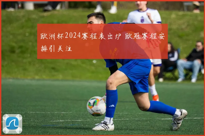 欧洲杯2024赛程表出炉 欧冠赛程安排引关注