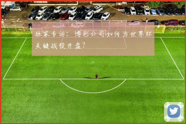 独家专访：博彩公司如何为世界杯关键战役开盘？