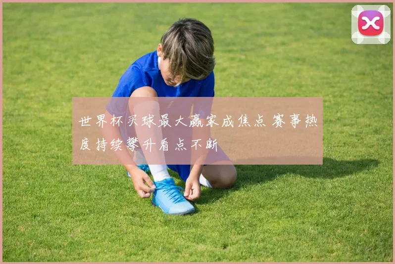 世界杯买球最大赢家成焦点 赛事热度持续攀升看点不断