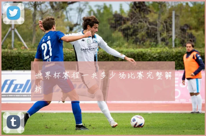 世界杯赛程一共多少场比赛完整解析