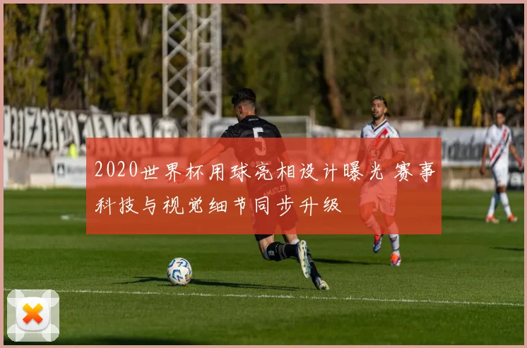 2020世界杯用球亮相设计曝光 赛事科技与视觉细节同步升级