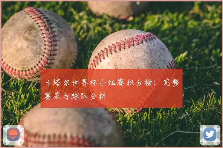 卡塔尔世界杯小组赛积分榜:完整赛果与球队分析