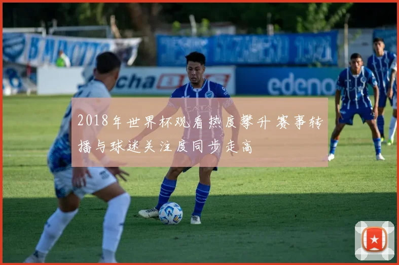 2018年世界杯观看热度攀升 赛事转播与球迷关注度同步走高