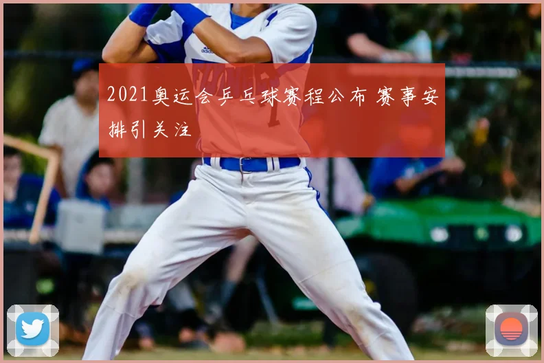 2021奥运会乒乓球赛程公布 赛事安排引关注