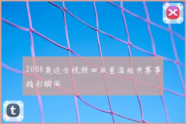 2008奥运会视频回放重温经典赛事精彩瞬间