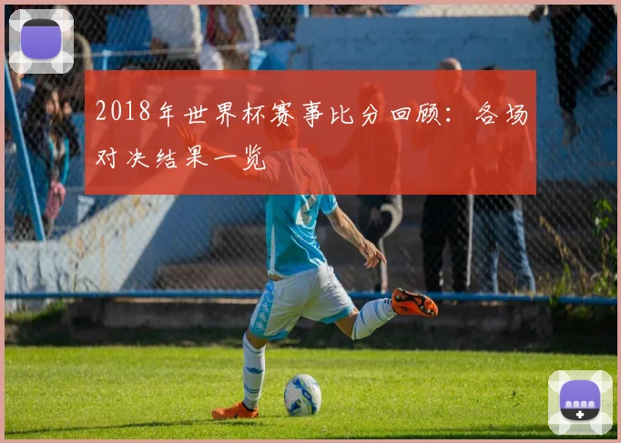 2018年世界杯赛事比分回顾：各场对决结果一览