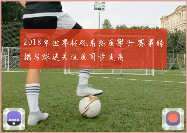 2018年世界杯观看热度攀升 赛事转播与球迷关注度同步走高