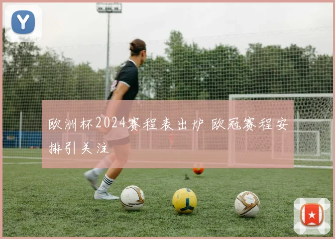 欧洲杯2024赛程表出炉 欧冠赛程安排引关注