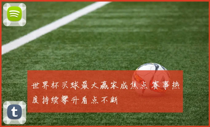 世界杯买球最大赢家成焦点 赛事热度持续攀升看点不断