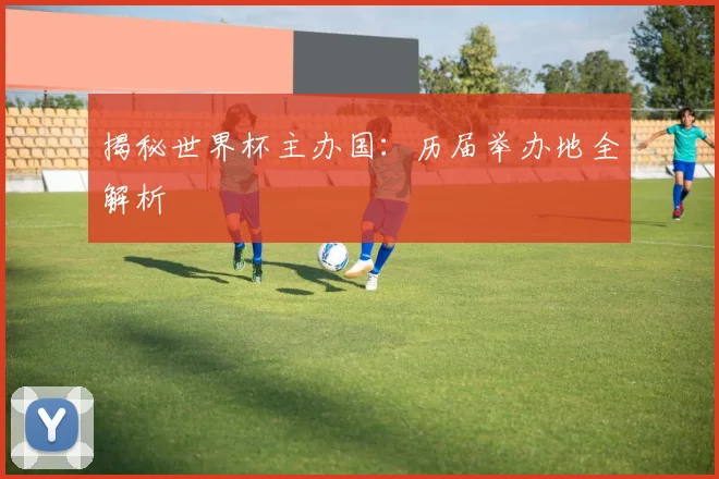揭秘世界杯主办国：历届举办地全解析
