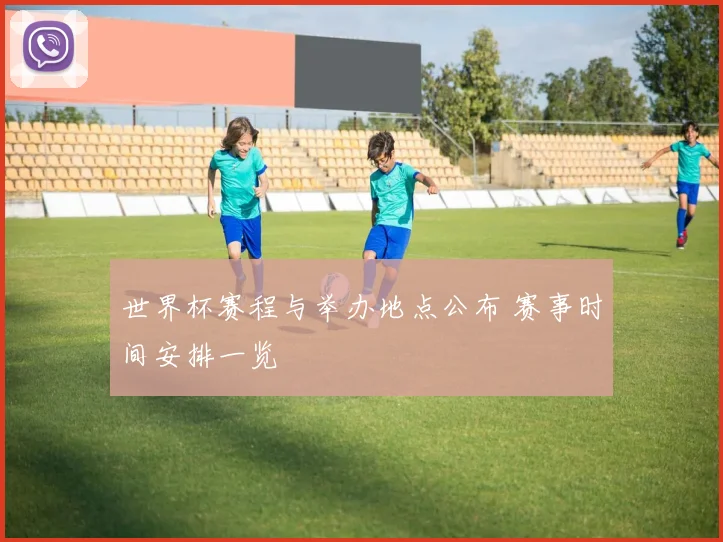 世界杯赛程与举办地点公布 赛事时间安排一览