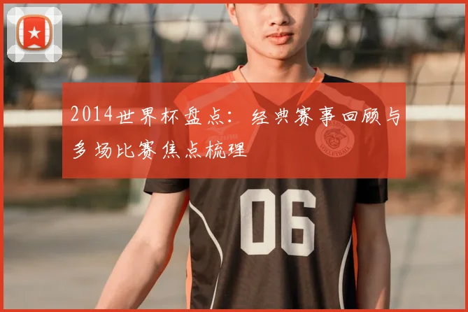2014世界杯盘点:经典赛事回顾与多场比赛焦点梳理