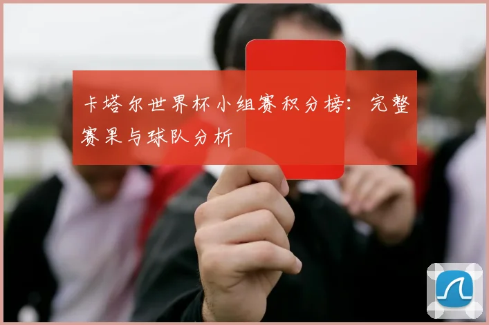 卡塔尔世界杯小组赛积分榜:完整赛果与球队分析