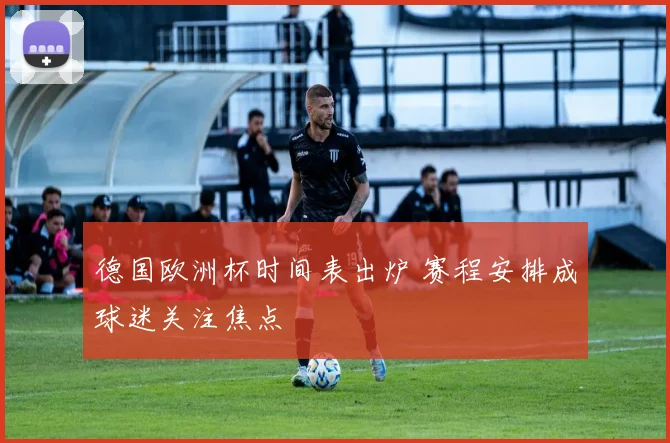 德国欧洲杯时间表出炉 赛程安排成球迷关注焦点