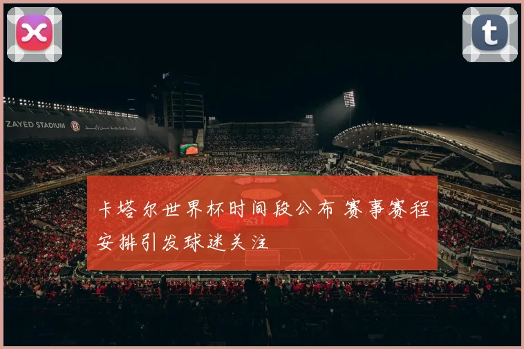 卡塔尔世界杯时间段公布 赛事赛程安排引发球迷关注