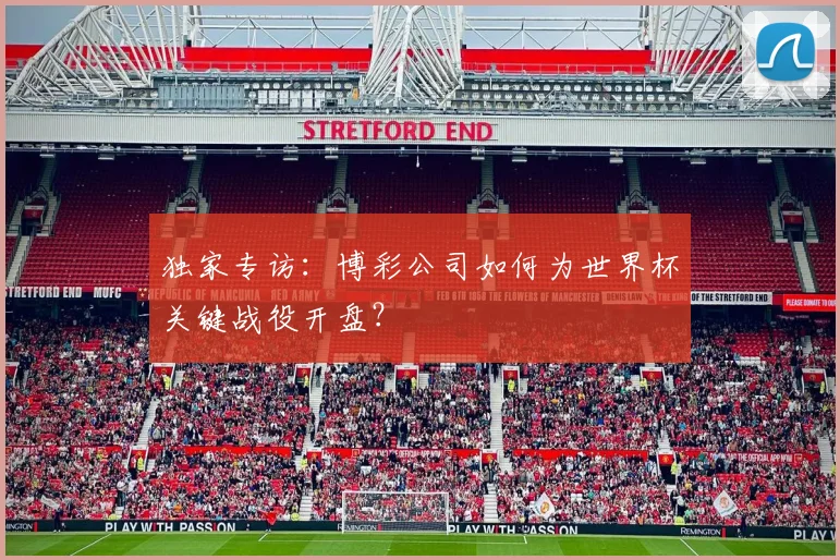 独家专访：博彩公司如何为世界杯关键战役开盘？