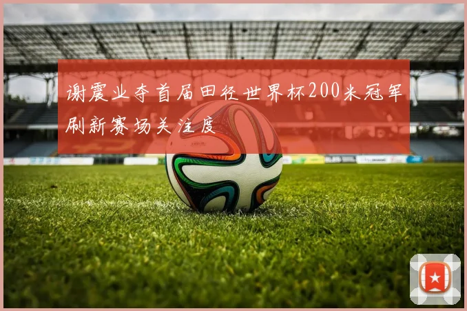 谢震业夺首届田径世界杯200米冠军刷新赛场关注度