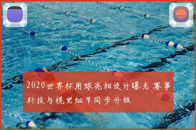 2020世界杯用球亮相设计曝光 赛事科技与视觉细节同步升级