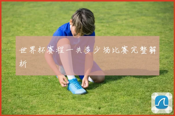 世界杯赛程一共多少场比赛完整解析