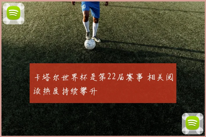 卡塔尔世界杯是第22届赛事 相关阅读热度持续攀升