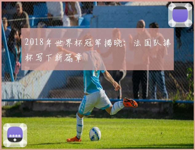 2018年世界杯冠军揭晓：法国队捧杯写下新篇章