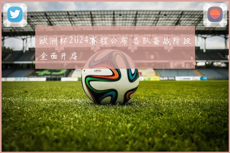 欧洲杯2024赛程公布 各队备战阶段全面开启