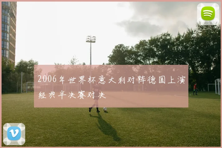 2006年世界杯意大利对阵德国上演经典半决赛对决