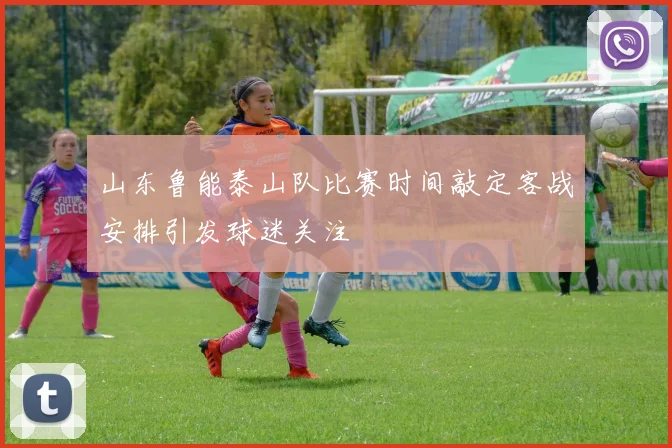山东鲁能泰山队比赛时间敲定客战安排引发球迷关注