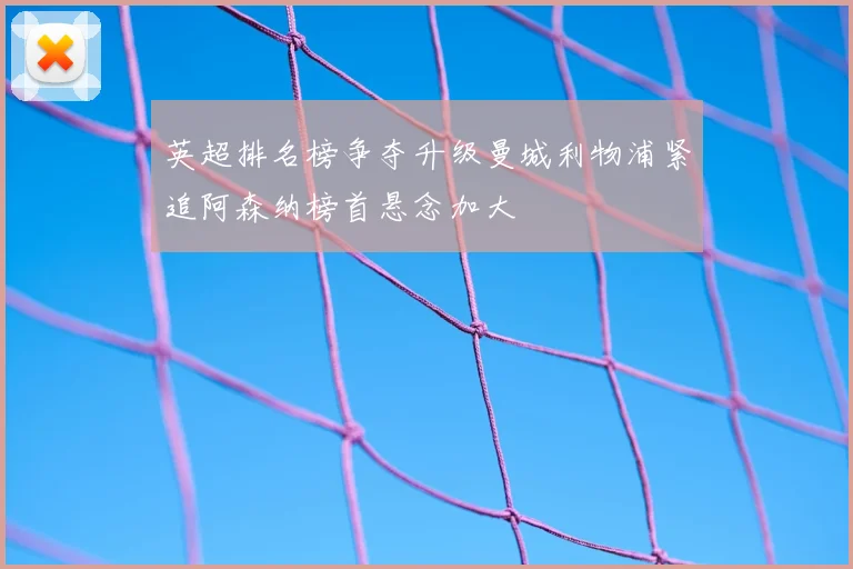 英超排名榜争夺升级曼城利物浦紧追阿森纳榜首悬念加大