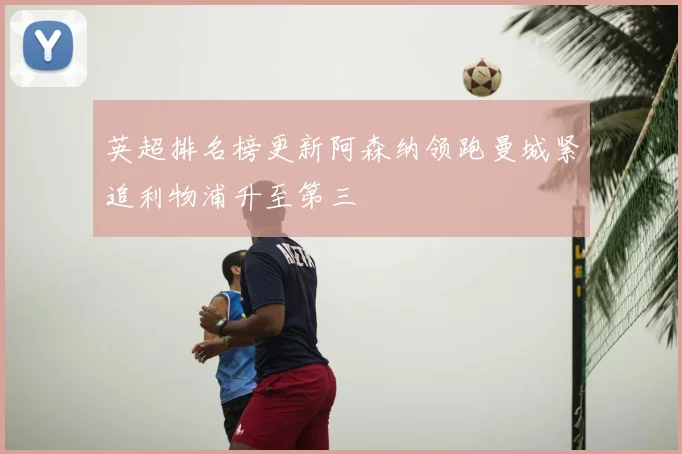 英超排名榜更新阿森纳领跑曼城紧追利物浦升至第三