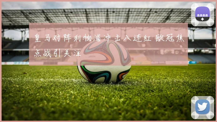 皇马对阵利物浦冲击八连红 欧冠焦点战引关注