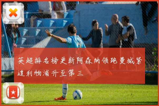 英超排名榜更新阿森纳领跑曼城紧追利物浦升至第三