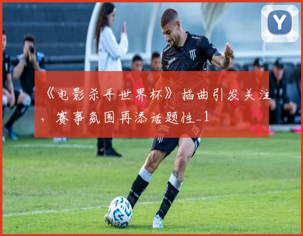 《电影杀手世界杯》插曲引发关注,赛事氛围再添话题性_1