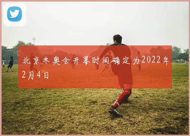 北京冬奥会开幕时间确定为2022年2月4日