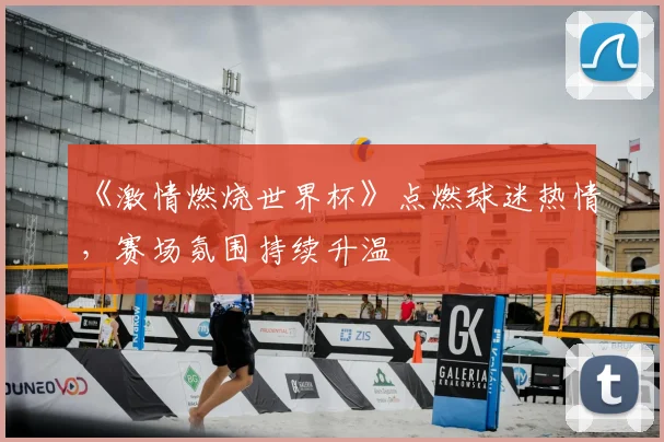 《激情燃烧世界杯》点燃球迷热情,赛场氛围持续升温