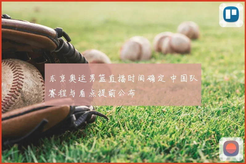 东京奥运男篮直播时间确定 中国队赛程与看点提前公布