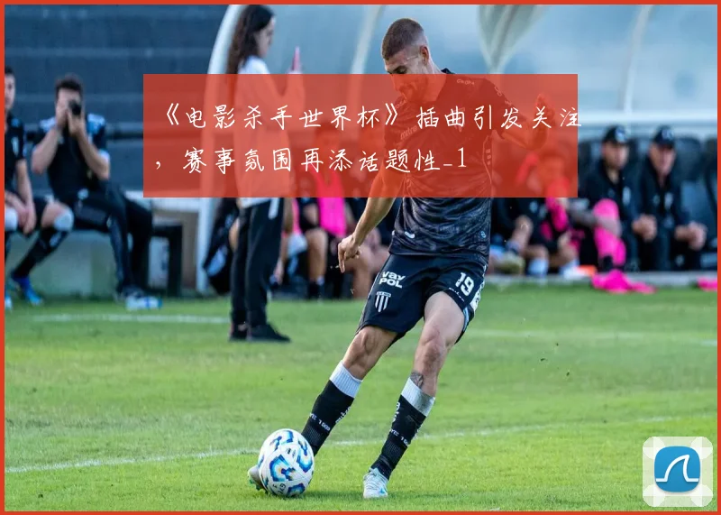 《电影杀手世界杯》插曲引发关注，赛事氛围再添话题性_1
