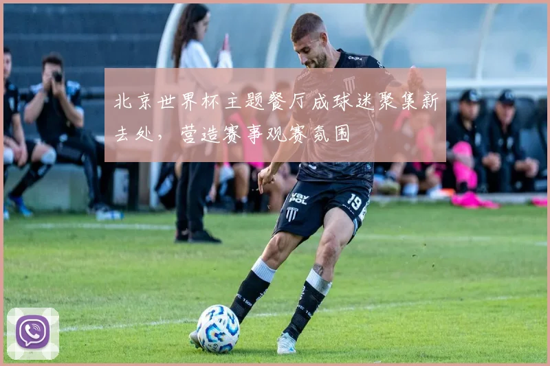 北京世界杯主题餐厅成球迷聚集新去处，营造赛事观赛氛围