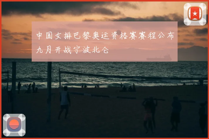 中国女排巴黎奥运资格赛赛程公布九月开战宁波北仑