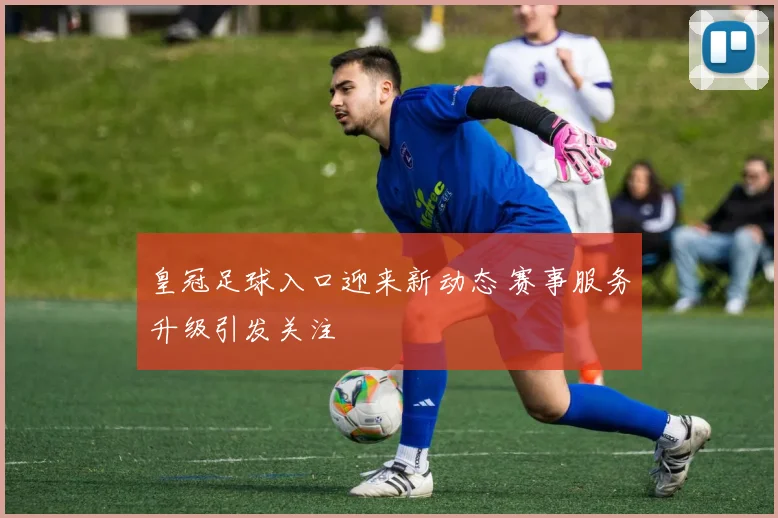 皇冠足球入口迎来新动态 赛事服务升级引发关注