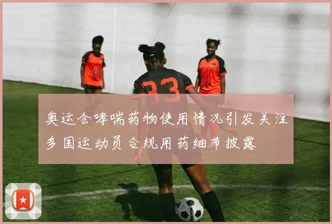 奥运会哮喘药物使用情况引发关注多国运动员合规用药细节披露