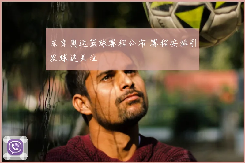 东京奥运篮球赛程公布 赛程安排引发球迷关注