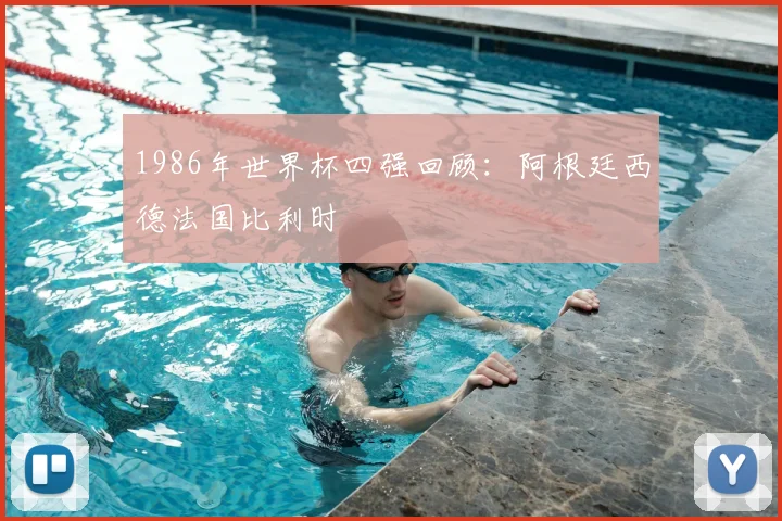 1986年世界杯四强回顾：阿根廷西德法国比利时