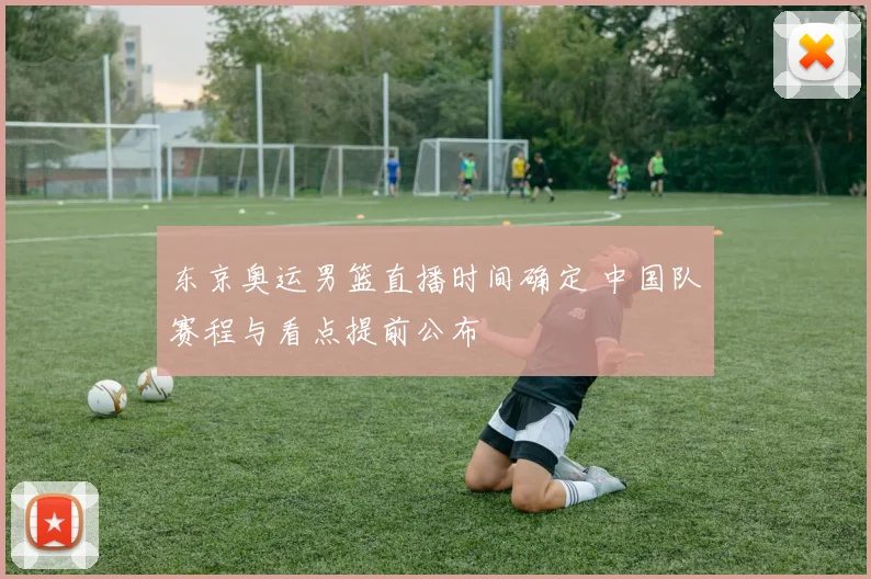 东京奥运男篮直播时间确定 中国队赛程与看点提前公布