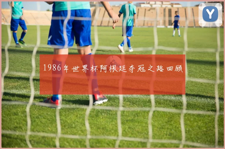 1986年世界杯阿根廷夺冠之路回顾