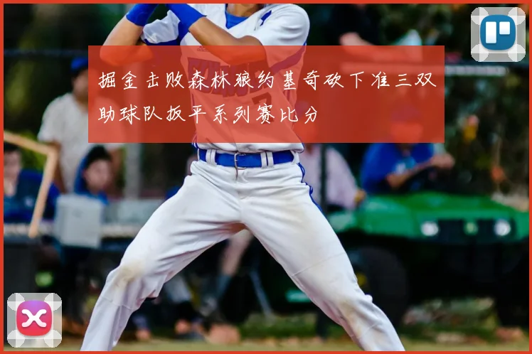 掘金击败森林狼约基奇砍下准三双助球队扳平系列赛比分