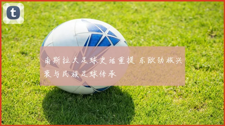 南斯拉夫足球史话重提 东欧劲旅兴衰与民族足球传承