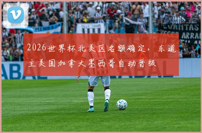 2026世界杯北美区名额确定，东道主美国加拿大墨西哥自动晋级