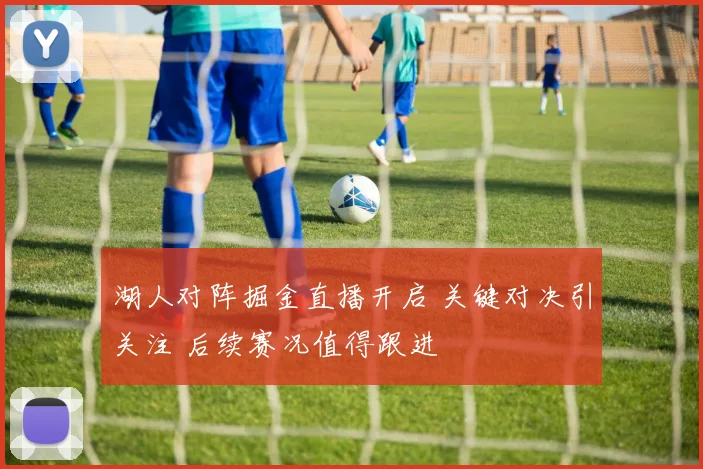 湖人对阵掘金直播开启 关键对决引关注 后续赛况值得跟进