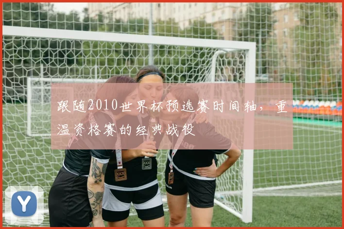 跟随2010世界杯预选赛时间轴，重温资格赛的经典战役